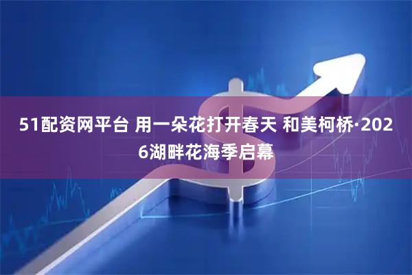 51配资网平台 用一朵花打开春天 和美柯桥·2026湖畔花海季启幕