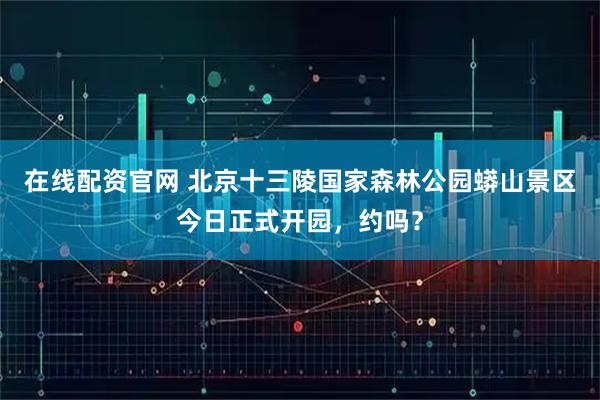 在线配资官网 北京十三陵国家森林公园蟒山景区今日正式开园，约吗？