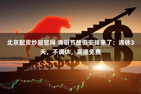北京配资炒股官网 清明节放假安排来了：连休3天，不调休，高速免费