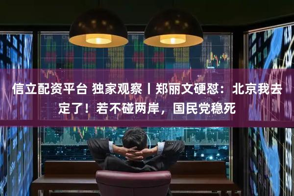 信立配资平台 独家观察丨郑丽文硬怼：北京我去定了！若不碰两岸，国民党稳死