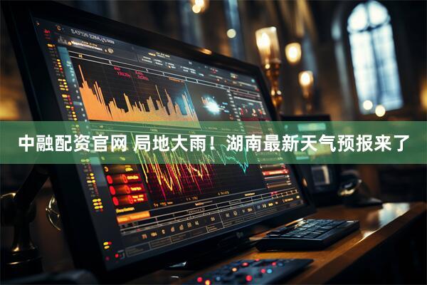 中融配资官网 局地大雨！湖南最新天气预报来了