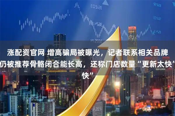 涨配资官网 增高骗局被曝光，记者联系相关品牌仍被推荐骨骼闭合能长高，还称门店数量“更新太快”