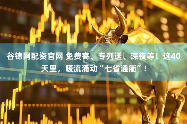 谷锦网配资官网 免费寄、专列送、深夜等！这40天里，暖流涌动“七省通衢”！
