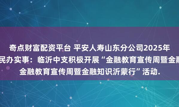 奇点财富配资平台 平安人寿山东分公司2025年金融教育宣传周•为民办实事：临沂中支积极开展“金融教育宣传周暨金融知识沂蒙行”活动.