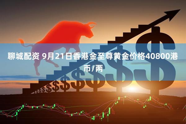 聊城配资 9月21日香港金至尊黄金价格40800港币/两