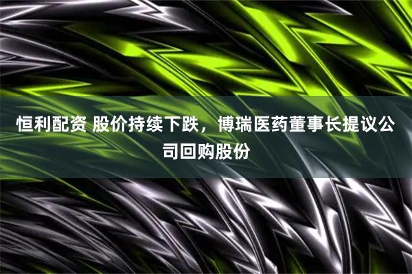 恒利配资 股价持续下跌，博瑞医药董事长提议公司回购股份