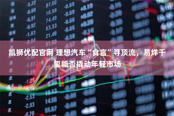 凯狮优配官网 理想汽车“食言”寻顶流，易烊千玺能否撬动年轻市场