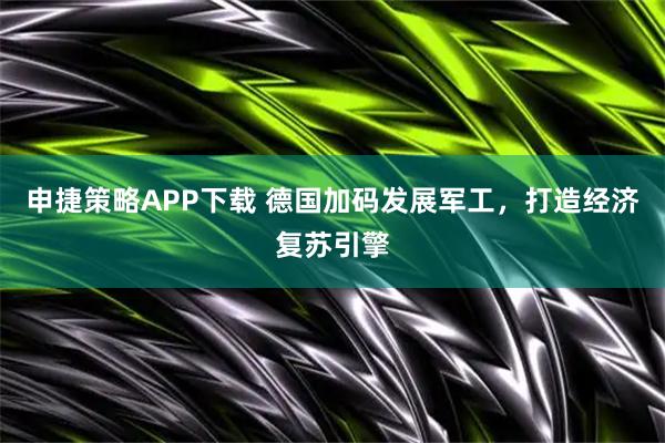 申捷策略APP下载 德国加码发展军工，打造经济复苏引擎
