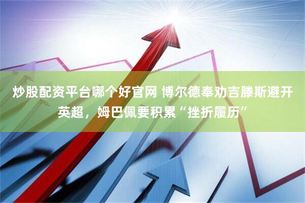 炒股配资平台哪个好官网 博尔德奉劝吉滕斯避开英超，姆巴佩要积累“挫折履历”