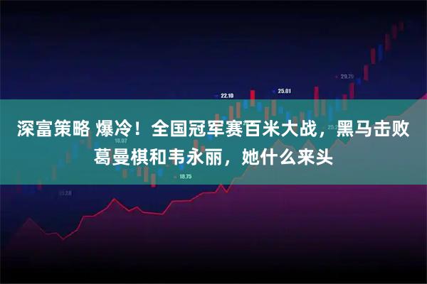深富策略 爆冷！全国冠军赛百米大战，黑马击败葛曼棋和韦永丽，她什么来头