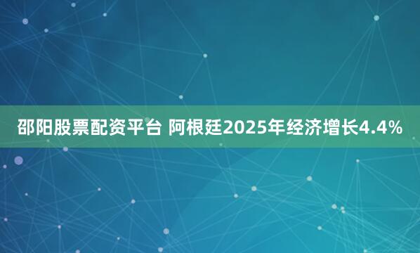 邵阳股票配资平台 阿根廷2025年经济增长4.4%