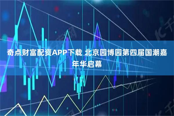 奇点财富配资APP下载 北京园博园第四届国潮嘉年华启幕