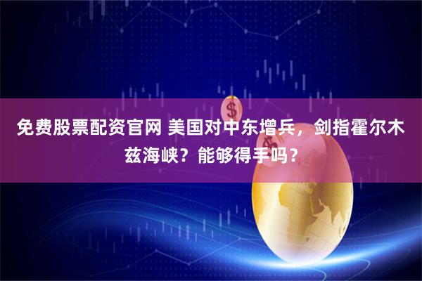 免费股票配资官网 美国对中东增兵，剑指霍尔木兹海峡？能够得手吗？