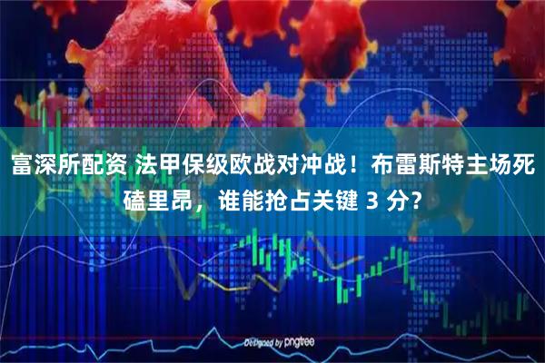 富深所配资 法甲保级欧战对冲战！布雷斯特主场死磕里昂，谁能抢占关键 3 分？
