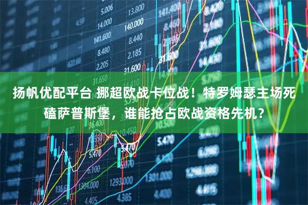 扬帆优配平台 挪超欧战卡位战！特罗姆瑟主场死磕萨普斯堡，谁能抢占欧战资格先机？