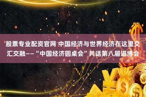 股票专业配资官网 中国经济与世界经济在这里交汇交融——“中国经济圆桌会”共话第八届进博会