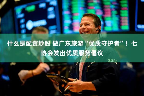 什么是配资炒股 做广东旅游“优质守护者”！七协会发出优质服务倡议