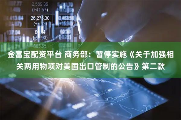 金富宝配资平台 商务部：暂停实施《关于加强相关两用物项对美国出口管制的公告》第二款