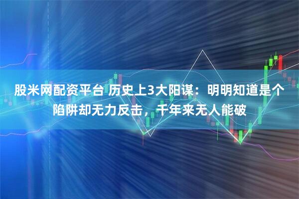 股米网配资平台 历史上3大阳谋：明明知道是个陷阱却无力反击，千年来无人能破