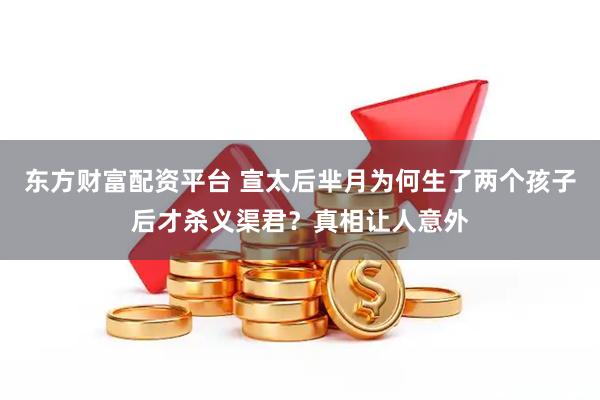 东方财富配资平台 宣太后芈月为何生了两个孩子后才杀义渠君？真相让人意外