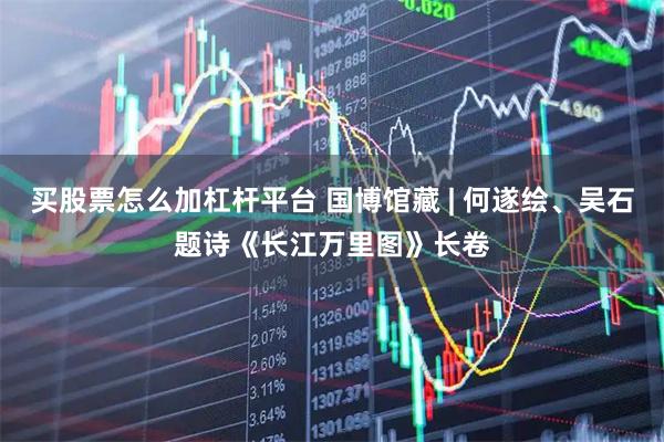 买股票怎么加杠杆平台 国博馆藏 | 何遂绘、吴石题诗《长江万里图》长卷