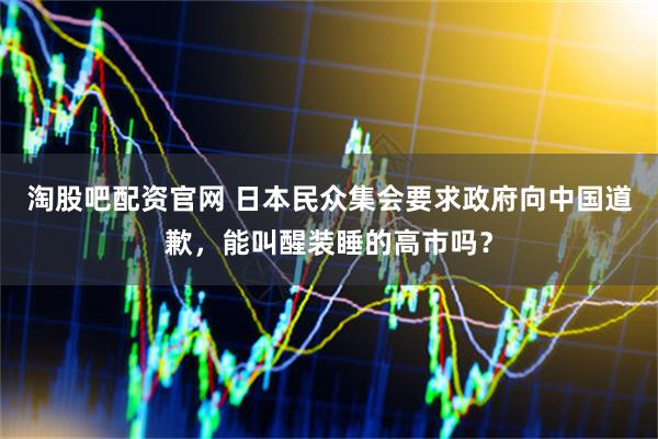 淘股吧配资官网 日本民众集会要求政府向中国道歉，能叫醒装睡的高市吗？