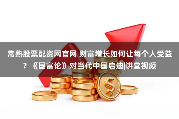 常熟股票配资网官网 财富增长如何让每个人受益？《国富论》对当代中国启迪|讲堂视频