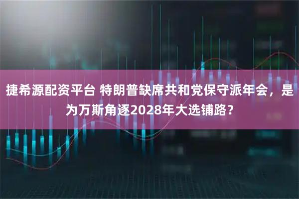 捷希源配资平台 特朗普缺席共和党保守派年会，是为万斯角逐2028年大选铺路？