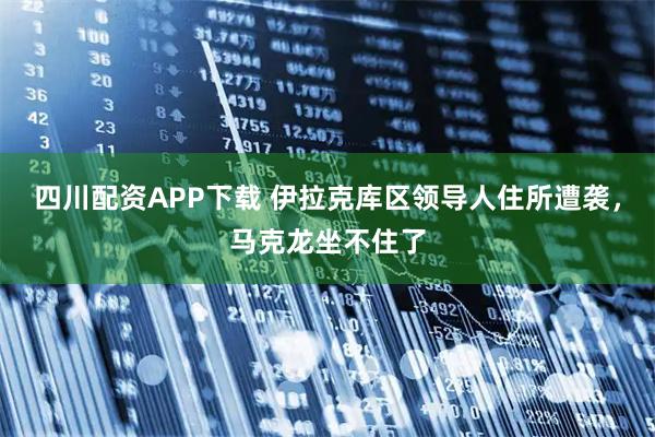 四川配资APP下载 伊拉克库区领导人住所遭袭，马克龙坐不住了
