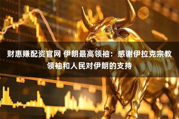财惠赚配资官网 伊朗最高领袖：感谢伊拉克宗教领袖和人民对伊朗的支持