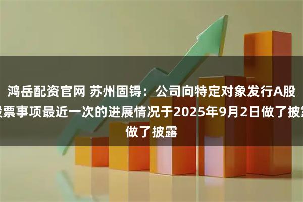 鸿岳配资官网 苏州固锝：公司向特定对象发行A股股票事项最近一次的进展情况于2025年9月2日做了披露