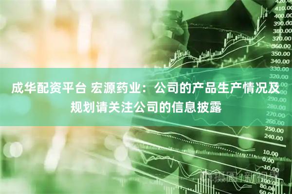 成华配资平台 宏源药业：公司的产品生产情况及规划请关注公司的信息披露