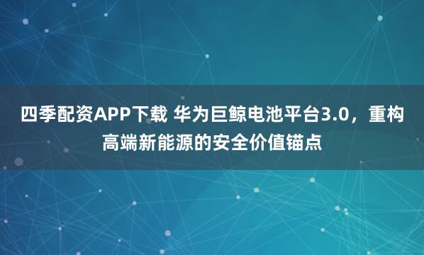 四季配资APP下载 华为巨鲸电池平台3.0，重构高端新能源的安全价值锚点