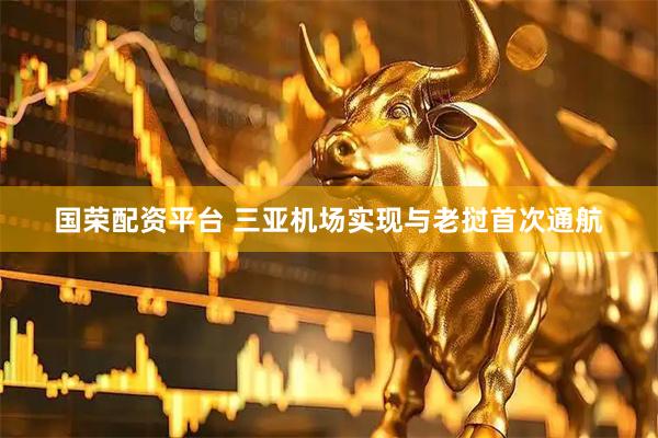 国荣配资平台 三亚机场实现与老挝首次通航