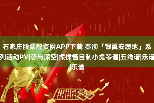 石家庄股票配资网APP下载 秦彻「银翼安魂地」系列活动PV|恋与深空|揉揉酱自制小提琴谱|五线谱|乐谱