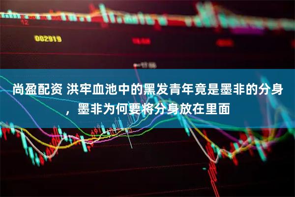 尚盈配资 洪牢血池中的黑发青年竟是墨非的分身，墨非为何要将分身放在里面