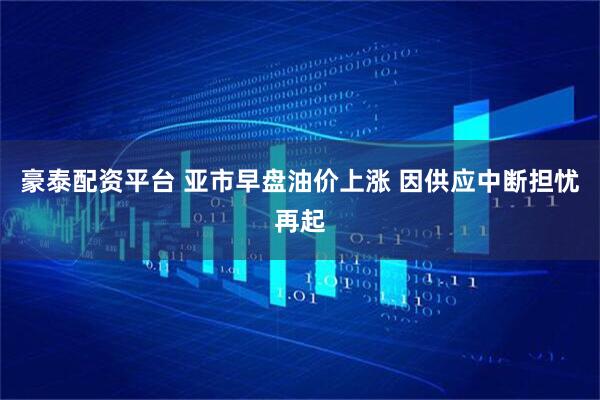 豪泰配资平台 亚市早盘油价上涨 因供应中断担忧再起