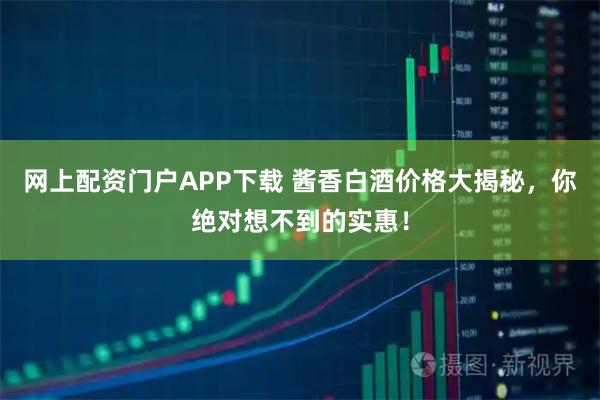 网上配资门户APP下载 酱香白酒价格大揭秘，你绝对想不到的实惠！