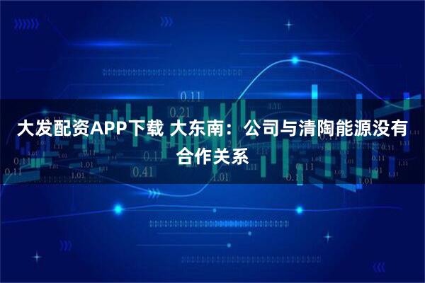 大发配资APP下载 大东南：公司与清陶能源没有合作关系