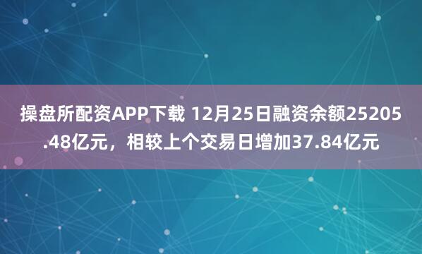 操盘所配资APP下载 12月25日融资余额25205.48亿元，相较上个交易日增加37.84亿元