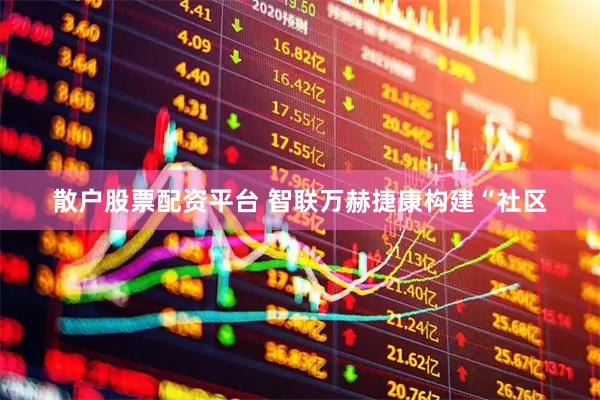 散户股票配资平台 智联万赫捷康构建“社区