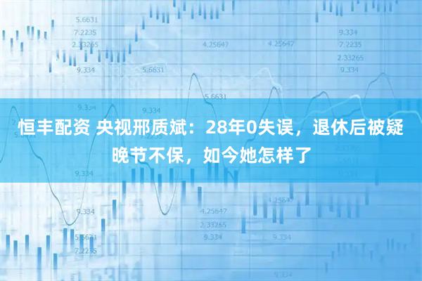 恒丰配资 央视邢质斌：28年0失误，退休后被疑晚节不保，如今她怎样了