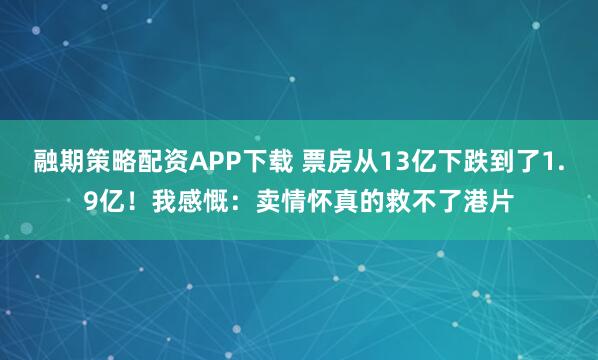 融期策略配资APP下载 票房从13亿下跌到了1.9亿！我感慨：卖情怀真的救不了港片