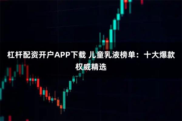 杠杆配资开户APP下载 儿童乳液榜单：十大爆款权威精选