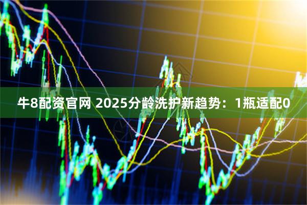 牛8配资官网 2025分龄洗护新趋势：1瓶适配0
