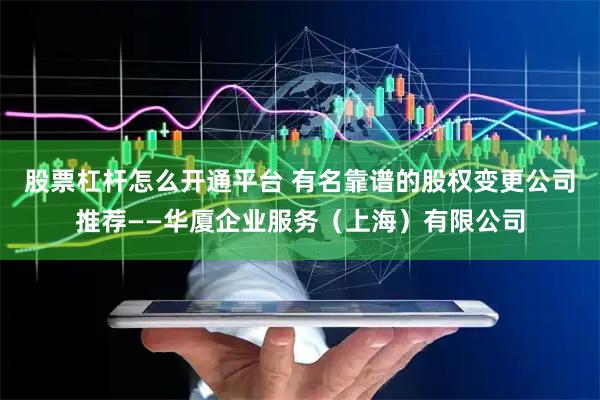 股票杠杆怎么开通平台 有名靠谱的股权变更公司推荐——华厦企业服务（上海）有限公司