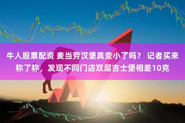 牛人股票配资 麦当劳汉堡真变小了吗？ 记者买来称了称，发现不同门店双层吉士堡相差10克