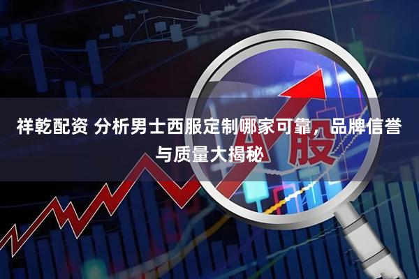 祥乾配资 分析男士西服定制哪家可靠，品牌信誉与质量大揭秘