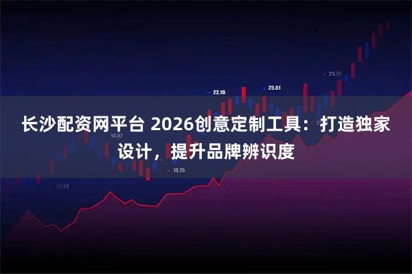 长沙配资网平台 2026创意定制工具：打造独家设计，提升品牌辨识度