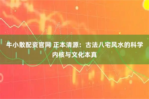 牛小散配资官网 正本清源：古法八宅风水的科学内核与文化本真